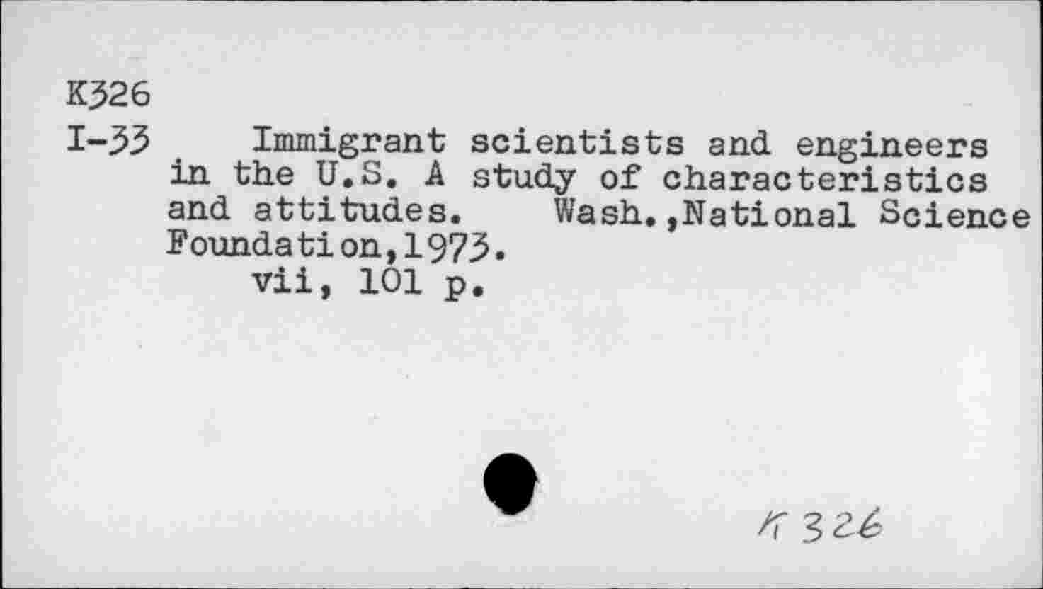 ﻿K526
Immigrant scientists and engineers in the U.S. A study of characteristics and attitudes. Wash.,National Science Foundation,1975.
vii, 101 p.